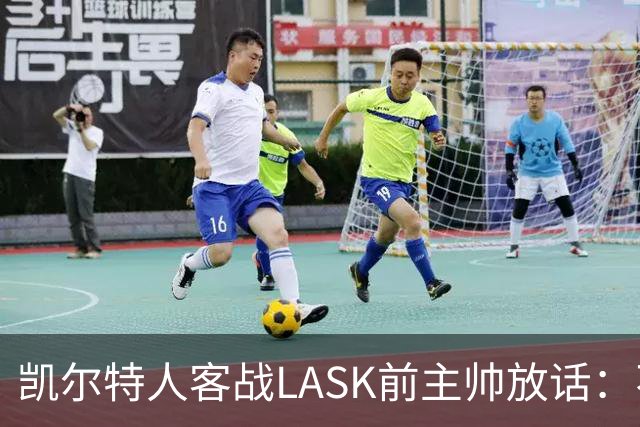 凯尔特人客战LASK前主帅放话：不摆大巴，要进球也要防住对手反扑